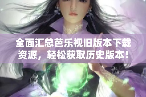 全面汇总芭乐视旧版本下载资源，轻松获取历史版本！