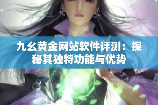 九幺黄金网站软件评测：探秘其独特功能与优势