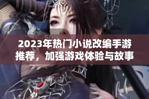 2023年热门小说改编手游推荐，加强游戏体验与故事沉浸感