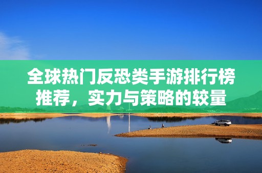 全球热门反恐类手游排行榜推荐，实力与策略的较量