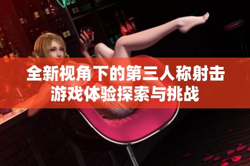 全新视角下的第三人称射击游戏体验探索与挑战