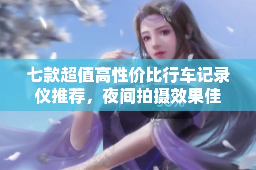 七款超值高性价比行车记录仪推荐，夜间拍摄效果佳