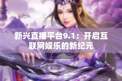 新兴直播平台9.1：开启互联网娱乐的新纪元