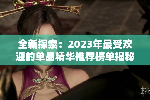 全新探索：2023年最受欢迎的单品精华推荐榜单揭秘