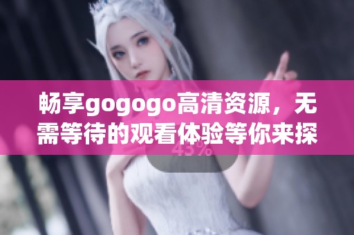 畅享gogogo高清资源，无需等待的观看体验等你来探索