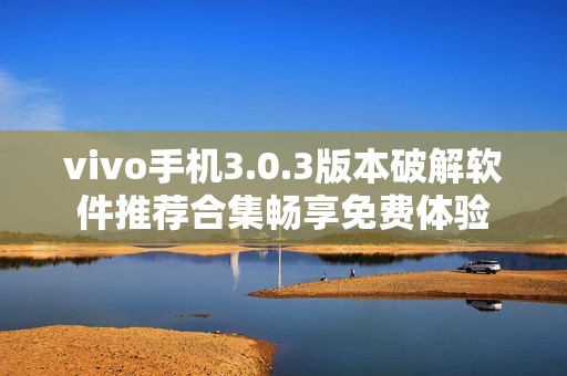 vivo手机3.0.3版本破解软件推荐合集畅享免费体验