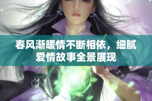 春风渐暖情不断相依，细腻爱情故事全景展现