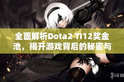 全面解析Dota2 TI12奖金池，揭开游戏背后的秘密与震撼!