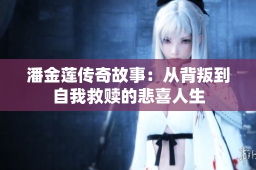 潘金莲传奇故事：从背叛到自我救赎的悲喜人生