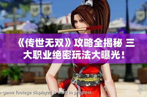 《传世无双》攻略全揭秘 三大职业绝密玩法大曝光！