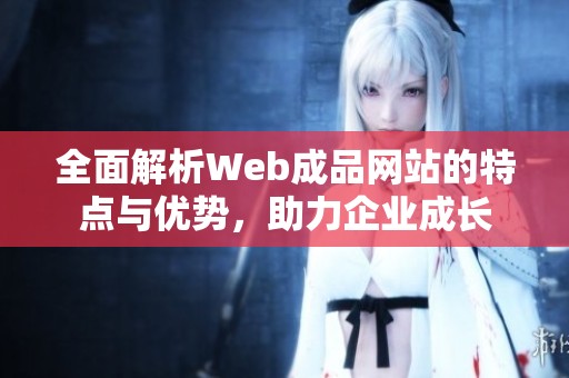 全面解析Web成品网站的特点与优势，助力企业成长