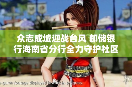 众志成城迎战台风 邮储银行海南省分行全力守护社区安全
