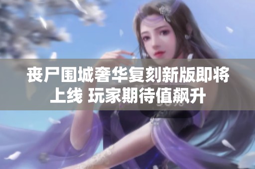 丧尸围城奢华复刻新版即将上线 玩家期待值飙升
