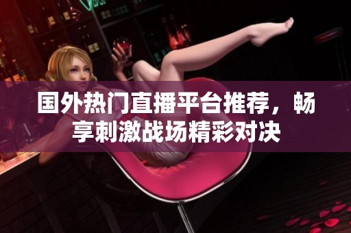 国外热门直播平台推荐，畅享刺激战场精彩对决