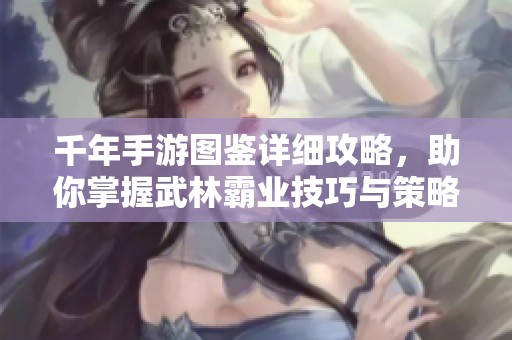 千年手游图鉴详细攻略，助你掌握武林霸业技巧与策略
