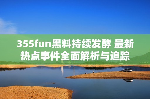 355fun黑料持续发酵 最新热点事件全面解析与追踪