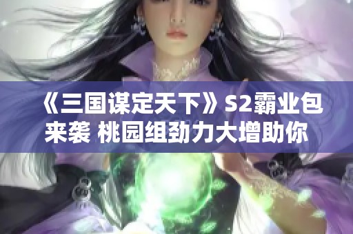 《三国谋定天下》S2霸业包来袭 桃园组劲力大增助你开荒