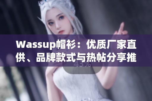 Wassup帽衫：优质厂家直供、品牌款式与热帖分享推荐