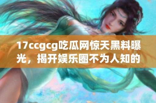 17ccgcg吃瓜网惊天黑料曝光，揭开娱乐圈不为人知的秘密