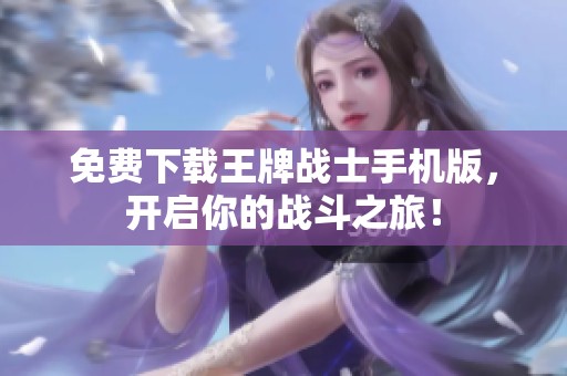 免费下载王牌战士手机版，开启你的战斗之旅！