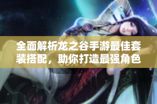 全面解析龙之谷手游最佳套装搭配，助你打造最强角色装备攻略