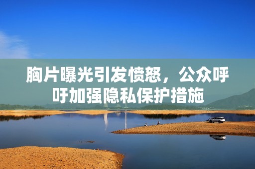 胸片曝光引发愤怒，公众呼吁加强隐私保护措施