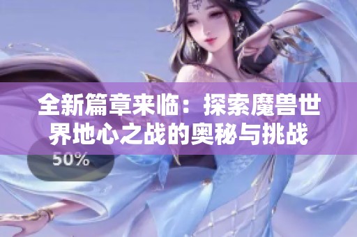 全新篇章来临：探索魔兽世界地心之战的奥秘与挑战