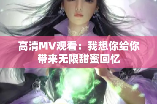 高清MV观看：我想你给你带来无限甜蜜回忆