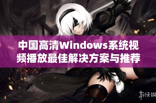 中国高清Windows系统视频播放最佳解决方案与推荐工具