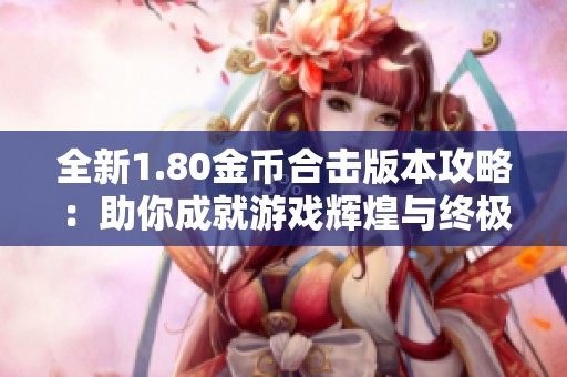 全新1.80金币合击版本攻略：助你成就游戏辉煌与终极胜利