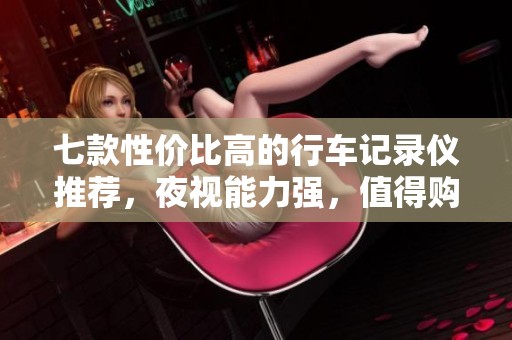 七款性价比高的行车记录仪推荐，夜视能力强，值得购买！