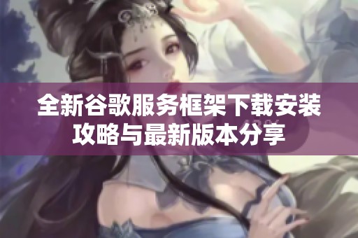 全新谷歌服务框架下载安装攻略与最新版本分享