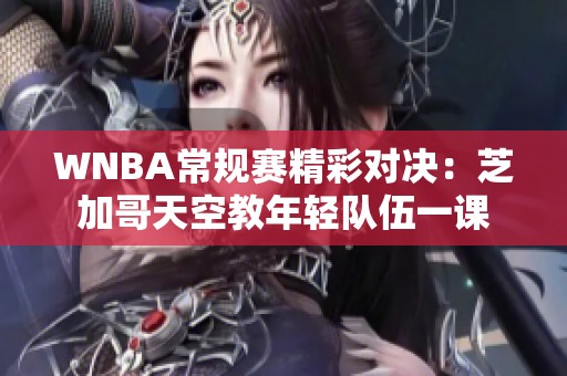 WNBA常规赛精彩对决：芝加哥天空教年轻队伍一课