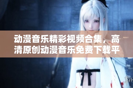 动漫音乐精彩视频合集，高清原创动漫音乐免费下载平台