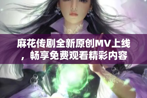 麻花传剧全新原创MV上线，畅享免费观看精彩内容