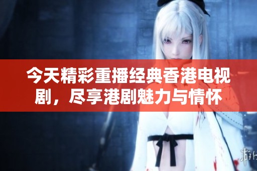 今天精彩重播经典香港电视剧，尽享港剧魅力与情怀