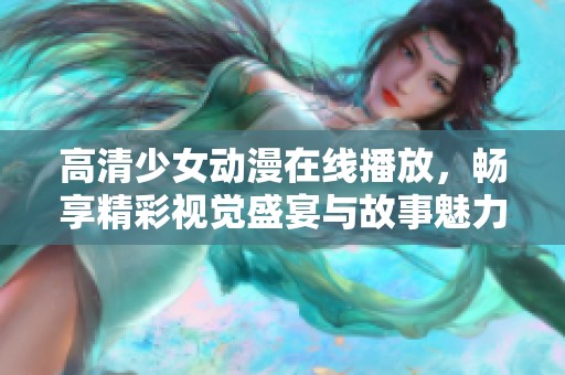 高清少女动漫在线播放，畅享精彩视觉盛宴与故事魅力