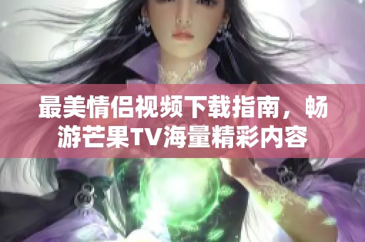 最美情侣视频下载指南，畅游芒果TV海量精彩内容