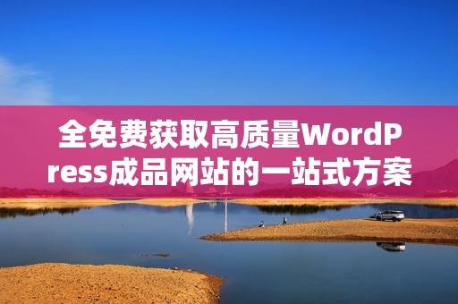 全免费获取高质量WordPress成品网站的一站式方案