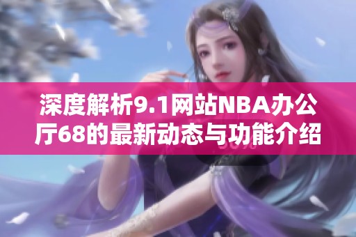 深度解析9.1网站NBA办公厅68的最新动态与功能介绍