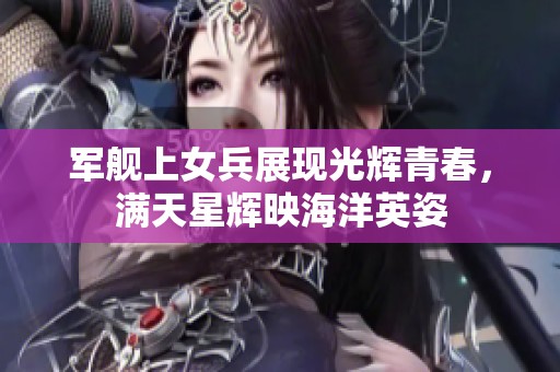 军舰上女兵展现光辉青春，满天星辉映海洋英姿