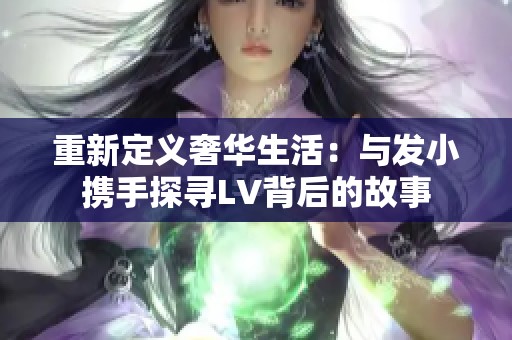 重新定义奢华生活：与发小携手探寻LV背后的故事