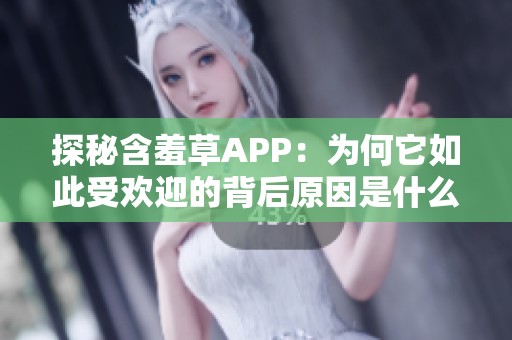 探秘含羞草APP：为何它如此受欢迎的背后原因是什么