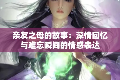 亲友之母的故事：深情回忆与难忘瞬间的情感表达