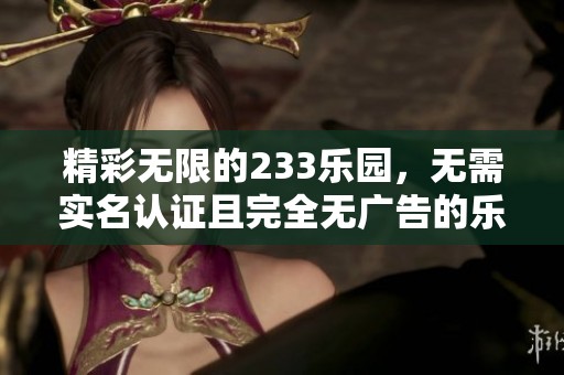 精彩无限的233乐园，无需实名认证且完全无广告的乐趣体验