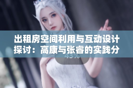 出租房空间利用与互动设计探讨：高康与张睿的实践分享