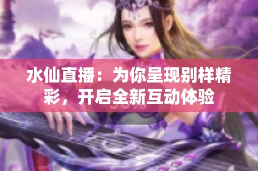 水仙直播：为你呈现别样精彩，开启全新互动体验