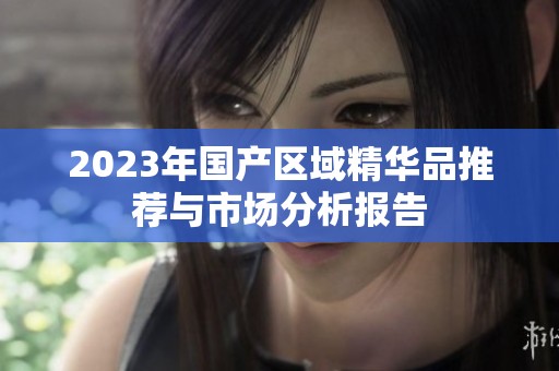 2023年国产区域精华品推荐与市场分析报告