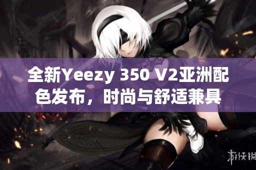 全新Yeezy 350 V2亚洲配色发布，时尚与舒适兼具