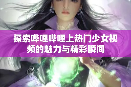 探索哔哩哔哩上热门少女视频的魅力与精彩瞬间